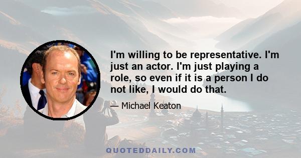 I'm willing to be representative. I'm just an actor. I'm just playing a role, so even if it is a person I do not like, I would do that.