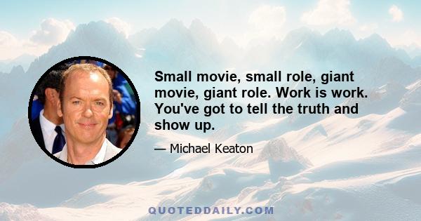 Small movie, small role, giant movie, giant role. Work is work. You've got to tell the truth and show up.