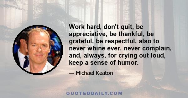 Work hard, don't quit, be appreciative, be thankful, be grateful, be respectful, also to never whine ever, never complain, and, always, for crying out loud, keep a sense of humor.