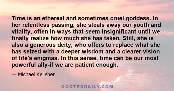 Time is an ethereal and sometimes cruel goddess. In her relentless passing, she steals away our youth and vitality, often in ways that seem insignificant until we finally realize how much she has taken. Still, she is