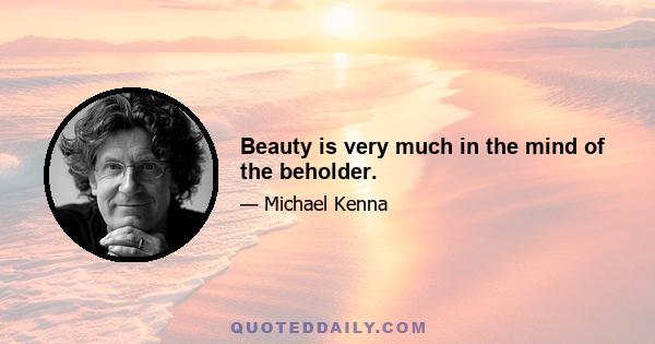 Beauty is very much in the mind of the beholder.