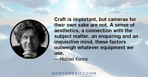 Craft is important, but cameras for their own sake are not. A sense of aesthetics, a connection with the subject matter, an enquiring and an inquisitive mind, these factors outweigh whatever equipment we use.