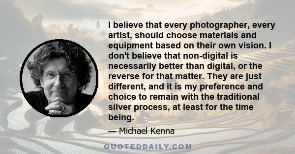 I believe that every photographer, every artist, should choose materials and equipment based on their own vision. I don't believe that non-digital is necessarily better than digital, or the reverse for that matter. They 