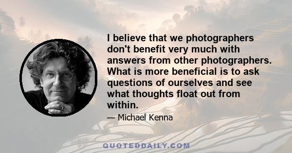 I believe that we photographers don't benefit very much with answers from other photographers. What is more beneficial is to ask questions of ourselves and see what thoughts float out from within.