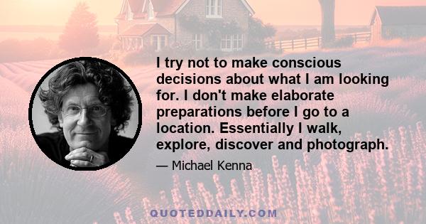 I try not to make conscious decisions about what I am looking for. I don't make elaborate preparations before I go to a location. Essentially I walk, explore, discover and photograph.