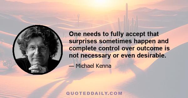 One needs to fully accept that surprises sometimes happen and complete control over outcome is not necessary or even desirable.