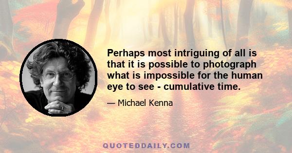 Perhaps most intriguing of all is that it is possible to photograph what is impossible for the human eye to see - cumulative time.