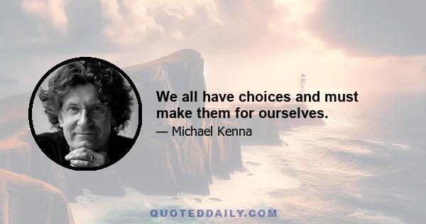 We all have choices and must make them for ourselves.