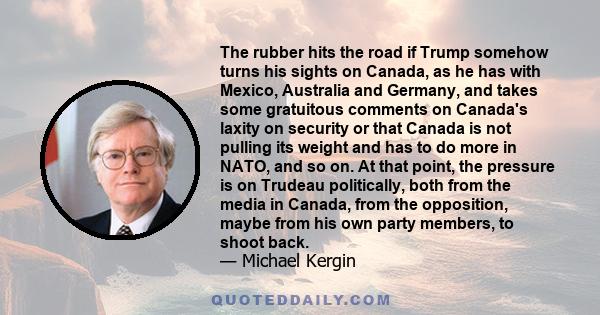 The rubber hits the road if Trump somehow turns his sights on Canada, as he has with Mexico, Australia and Germany, and takes some gratuitous comments on Canada's laxity on security or that Canada is not pulling its