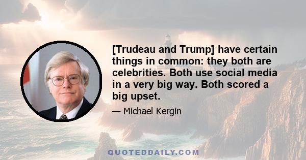 [Trudeau and Trump] have certain things in common: they both are celebrities. Both use social media in a very big way. Both scored a big upset.