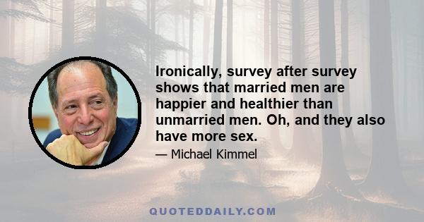 Ironically, survey after survey shows that married men are happier and healthier than unmarried men. Oh, and they also have more sex.