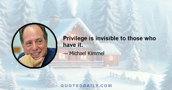 Privilege is invisible to those who have it.