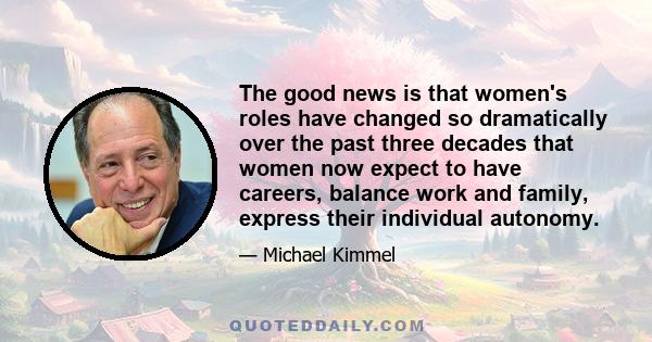 The good news is that women's roles have changed so dramatically over the past three decades that women now expect to have careers, balance work and family, express their individual autonomy.