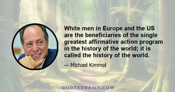 White men in Europe and the US are the beneficiaries of the single greatest affirmative action program in the history of the world; it is called the history of the world.