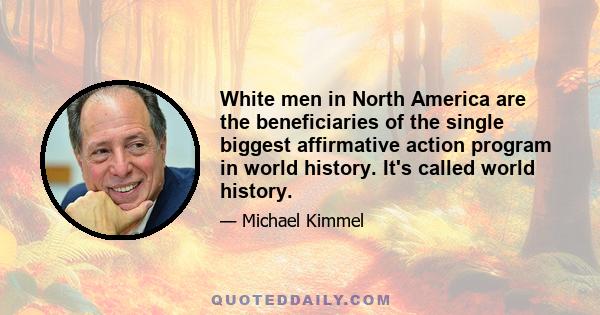 White men in North America are the beneficiaries of the single biggest affirmative action program in world history. It's called world history.