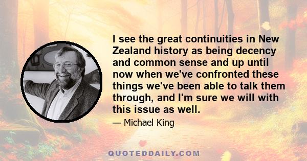 I see the great continuities in New Zealand history as being decency and common sense and up until now when we've confronted these things we've been able to talk them through, and I'm sure we will with this issue as