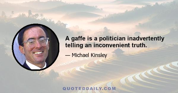 A gaffe is a politician inadvertently telling an inconvenient truth.