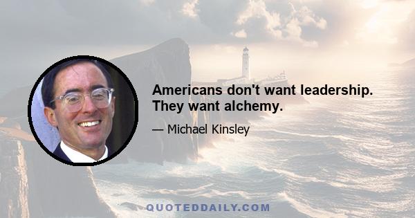 Americans don't want leadership. They want alchemy.