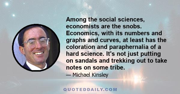 Among the social sciences, economists are the snobs. Economics, with its numbers and graphs and curves, at least has the coloration and paraphernalia of a hard science. It's not just putting on sandals and trekking out