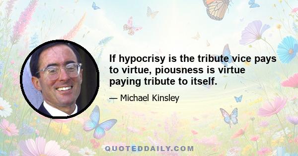 If hypocrisy is the tribute vice pays to virtue, piousness is virtue paying tribute to itself.