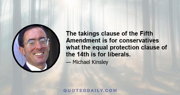 The takings clause of the Fifth Amendment is for conservatives what the equal protection clause of the 14th is for liberals.