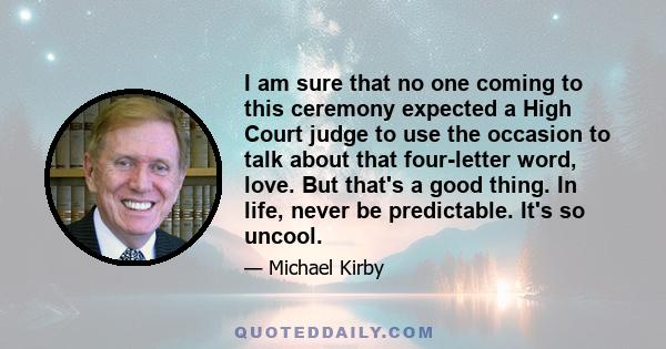 I am sure that no one coming to this ceremony expected a High Court judge to use the occasion to talk about that four-letter word, love. But that's a good thing. In life, never be predictable. It's so uncool.