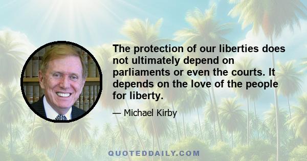 The protection of our liberties does not ultimately depend on parliaments or even the courts. It depends on the love of the people for liberty.