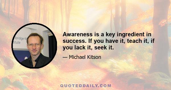 Awareness is a key ingredient in success. If you have it, teach it, if you lack it, seek it.