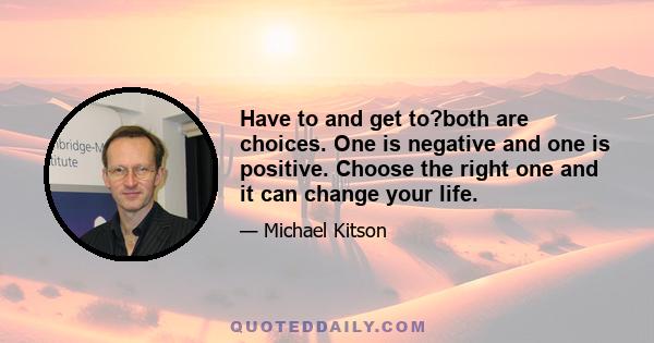 Have to and get to?both are choices. One is negative and one is positive. Choose the right one and it can change your life.