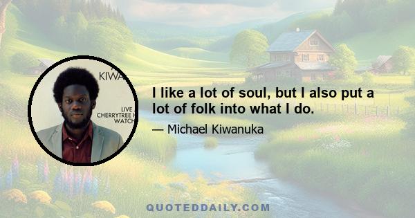 I like a lot of soul, but I also put a lot of folk into what I do.