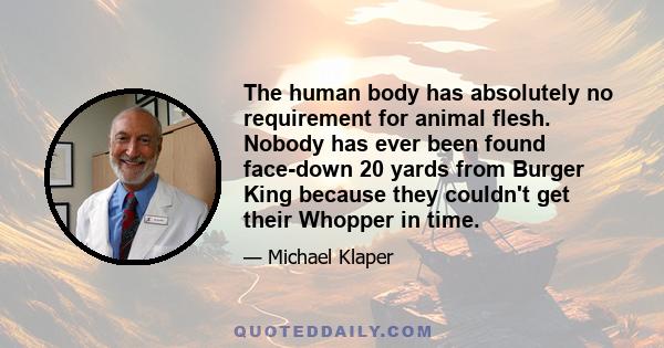 The human body has absolutely no requirement for animal flesh. Nobody has ever been found face-down 20 yards from Burger King because they couldn't get their Whopper in time.