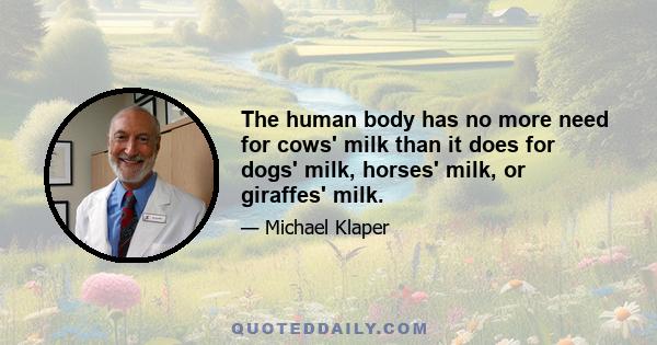 The human body has no more need for cows' milk than it does for dogs' milk, horses' milk, or giraffes' milk.