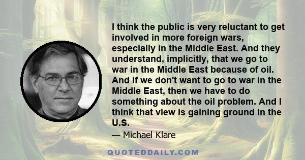 I think the public is very reluctant to get involved in more foreign wars, especially in the Middle East. And they understand, implicitly, that we go to war in the Middle East because of oil. And if we don't want to go