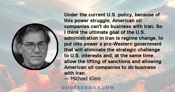 Under the current U.S. policy, because of this power struggle, American oil companies can't do business with Iran. So I think the ultimate goal of the U.S. administration in Iran is regime change, to put into power a