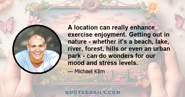 A location can really enhance exercise enjoyment. Getting out in nature - whether it's a beach, lake, river, forest, hills or even an urban park - can do wonders for our mood and stress levels.