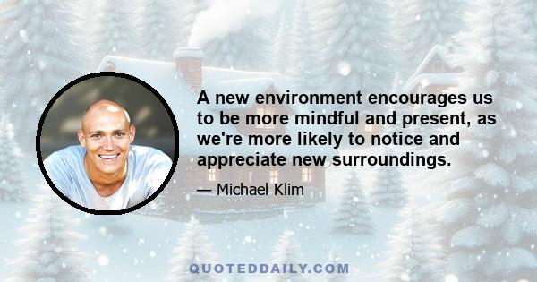 A new environment encourages us to be more mindful and present, as we're more likely to notice and appreciate new surroundings.