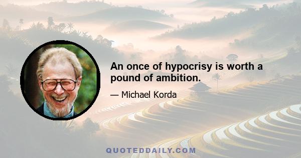 An once of hypocrisy is worth a pound of ambition.