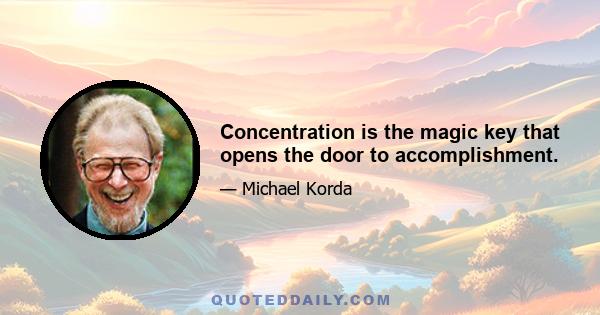 Concentration is the magic key that opens the door to accomplishment.