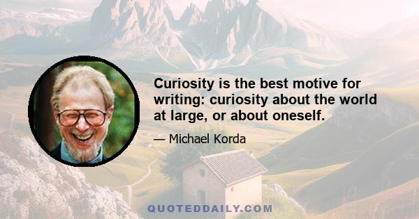 Curiosity is the best motive for writing: curiosity about the world at large, or about oneself.