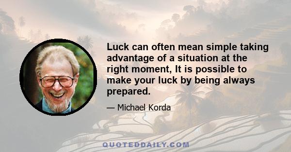 Luck can often mean simple taking advantage of a situation at the right moment, It is possible to make your luck by being always prepared.