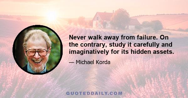 Never walk away from failure. On the contrary, study it carefully and imaginatively for its hidden assets.