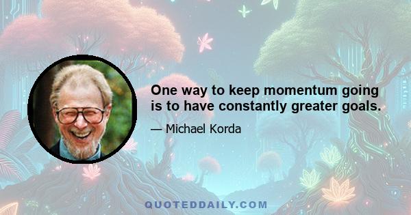 One way to keep momentum going is to have constantly greater goals.