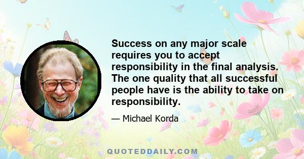 Success on any major scale requires you to accept responsibility in the final analysis. The one quality that all successful people have is the ability to take on responsibility.