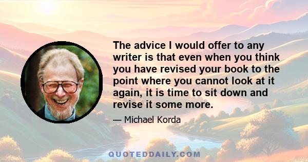 The advice I would offer to any writer is that even when you think you have revised your book to the point where you cannot look at it again, it is time to sit down and revise it some more.