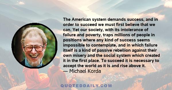 The American system demands success, and in order to succeed we must first believe that we can. Yet our society, with its intolerance of failure and poverty, traps millions of people in positions where any kind of