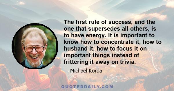 The first rule of success, and the one that supersedes all others, is to have energy. It is important to know how to concentrate it, how to husband it, how to focus it on important things instead of frittering it away