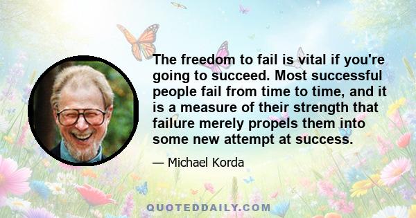 The freedom to fail is vital if you're going to succeed. Most successful people fail from time to time, and it is a measure of their strength that failure merely propels them into some new attempt at success.