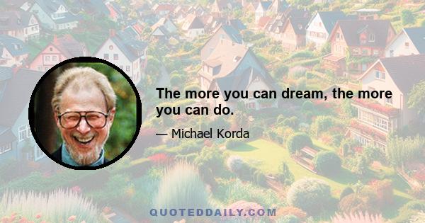 The more you can dream, the more you can do.