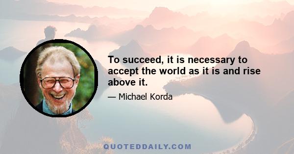 To succeed, it is necessary to accept the world as it is and rise above it.