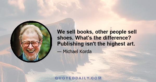 We sell books, other people sell shoes. What's the difference? Publishing isn't the highest art.